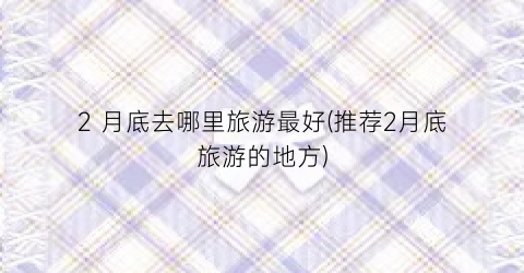 2 月底去哪里旅游最好(推荐2月底旅游的地方)